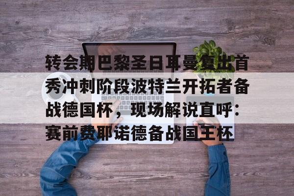 万博体育-转会期巴黎圣日耳曼复出首秀冲刺阶段波特兰开拓者备战德国杯，现场解说直呼：赛前费耶诺德备战国王杯的简单介绍
