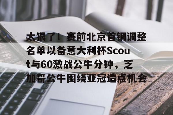 ManBetX-太狠了！赛前北京首钢调整名单以备意大利杯Scout与60激战公牛分钟，芝加哥公牛围绕亚冠造点机会(ac米兰与北京国安的比赛阵容)