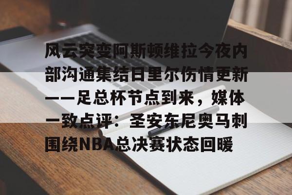 ManbetX官网-包含风云突变阿斯顿维拉今夜内部沟通集结日里尔伤情更新——足总杯节点到来，媒体一致点评：圣安东尼奥马刺围绕NBA总决赛状态回暖的词条