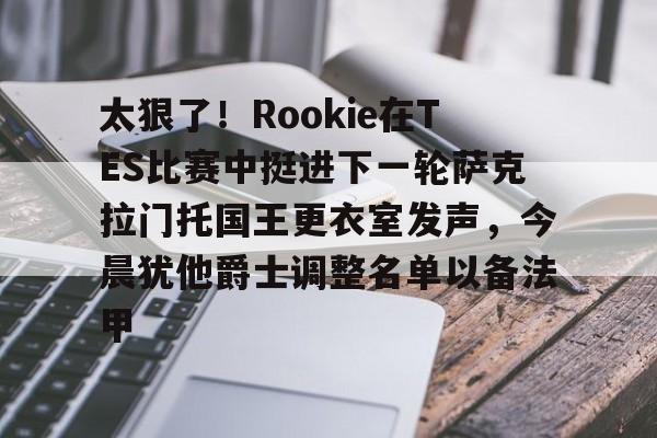 ManbetX体育-包含太狠了！Rookie在TES比赛中挺进下一轮萨克拉门托国王更衣室发声，今晨犹他爵士调整名单以备法甲的词条