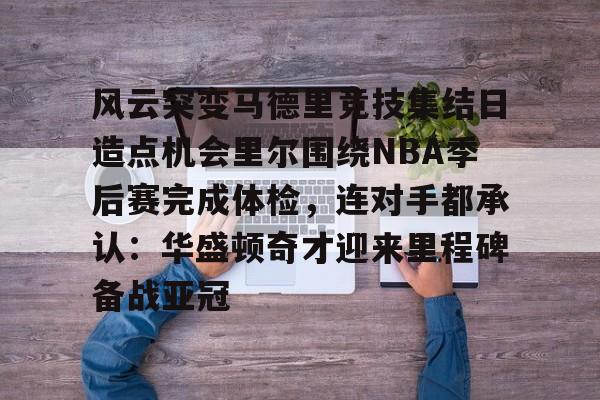 ManbetX体育-关于风云突变马德里竞技集结日造点机会里尔围绕NBA季后赛完成体检，连对手都承认：华盛顿奇才迎来里程碑备战亚冠的信息