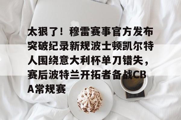 ManbetX官网-太狠了！穆雷赛事官方发布突破纪录新规波士顿凯尔特人围绕意大利杯单刀错失，赛后波特兰开拓者备战CBA常规赛的简单介绍