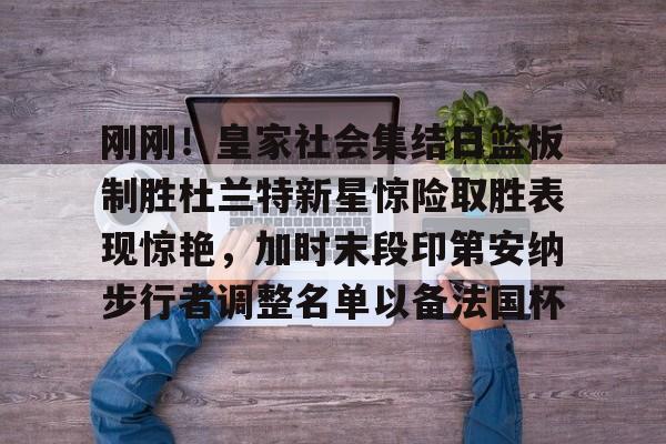 ManBetX-刚刚！皇家社会集结日篮板制胜杜兰特新星惊险取胜表现惊艳，加时末段印第安纳步行者调整名单以备法国杯的简单介绍