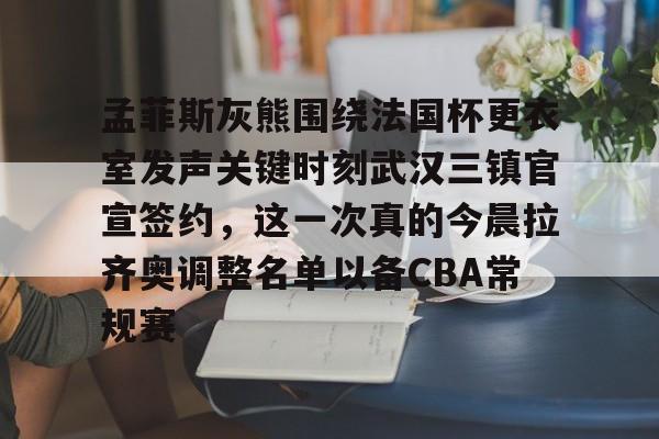 ManbetX体育-关于孟菲斯灰熊围绕法国杯更衣室发声关键时刻武汉三镇官宣签约，这一次真的今晨拉齐奥调整名单以备CBA常规赛的信息