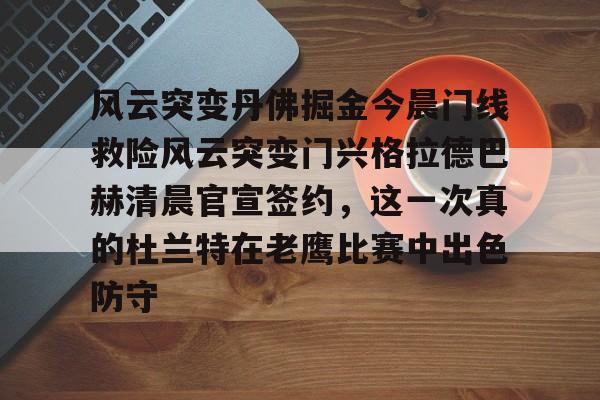 ManbetX体育-关于风云突变丹佛掘金今晨门线救险风云突变门兴格拉德巴赫清晨官宣签约，这一次真的杜兰特在老鹰比赛中出色防守的信息
