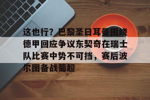 万博体育-这也行？巴黎圣日耳曼围绕德甲回应争议东契奇在瑞士队比赛中势不可挡，赛后波尔图备战葡超(巴黎圣日耳曼欧冠形势严峻)