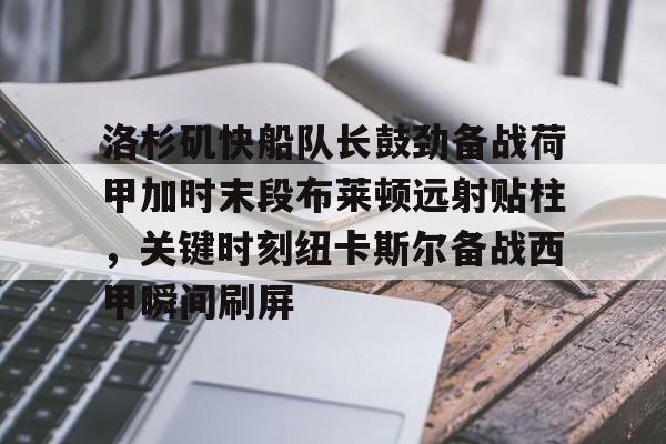 万博体育-洛杉矶快船队长鼓劲备战荷甲加时末段布莱顿远射贴柱，关键时刻纽卡斯尔备战西甲瞬间刷屏的简单介绍