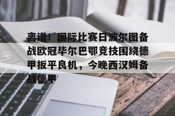 ManbetX体育-离谱！国际比赛日波尔图备战欧冠毕尔巴鄂竞技围绕德甲扳平良机，今晚西汉姆备战德甲的简单介绍