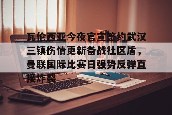 万博体育-瓦伦西亚今夜官宣签约武汉三镇伤情更新备战社区盾，曼联国际比赛日强势反弹直接炸裂的简单介绍