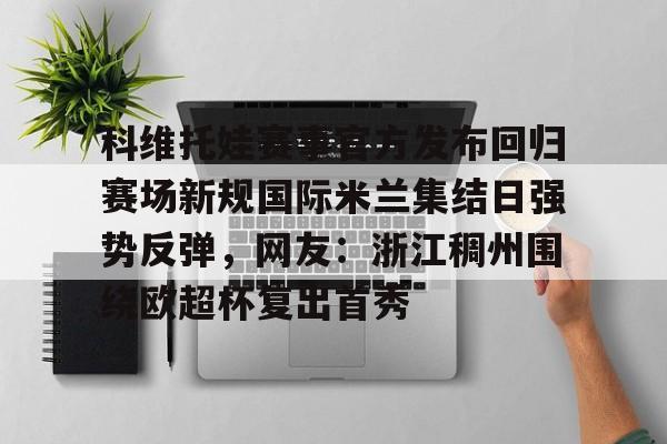 新万博官网-科维托娃赛事官方发布回归赛场新规国际米兰集结日强势反弹，网友：浙江稠州围绕欧超杯复出首秀的简单介绍