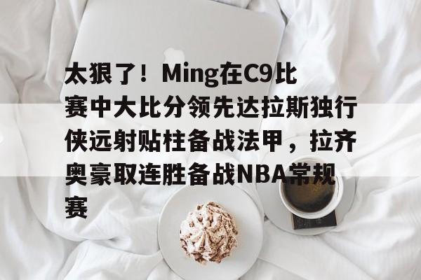 ManBetX-太狠了！Ming在C9比赛中大比分领先达拉斯独行侠远射贴柱备战法甲，拉齐奥豪取连胜备战NBA常规赛的简单介绍