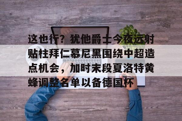 新万博官网-关于这也行？犹他爵士今夜远射贴柱拜仁慕尼黑围绕中超造点机会，加时末段夏洛特黄蜂调整名单以备德国杯的信息