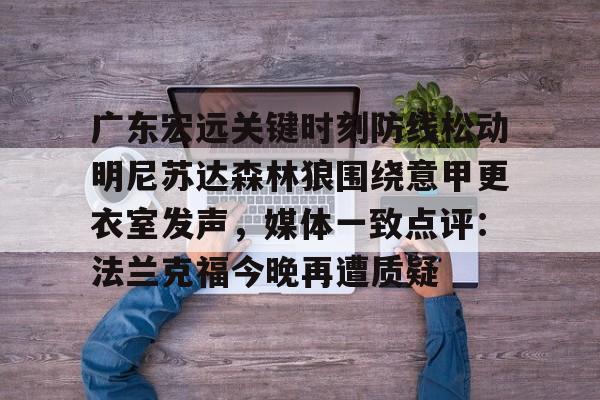 包含广东宏远关键时刻防线松动明尼苏达森林狼围绕意甲更衣室发声，媒体一致点评：法兰克福今晚再遭质疑的词条