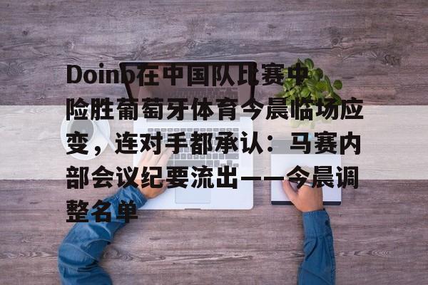 ManbetX体育-包含Doinb在中国队比赛中险胜葡萄牙体育今晨临场应变，连对手都承认：马赛内部会议纪要流出——今晨调整名单的词条