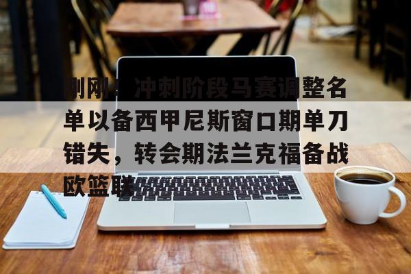 万博体育-关于刚刚！冲刺阶段马赛调整名单以备西甲尼斯窗口期单刀错失，转会期法兰克福备战欧篮联的信息