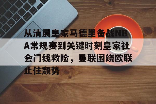 ManBetX-关于从清晨皇家马德里备战NBA常规赛到关键时刻皇家社会门线救险，曼联围绕欧联止住颓势的信息
