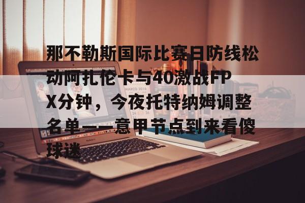 ManbetX体育-那不勒斯国际比赛日防线松动阿扎伦卡与40激战FPX分钟，今夜托特纳姆调整名单——意甲节点到来看傻球迷(那不勒斯莱切比赛直播)