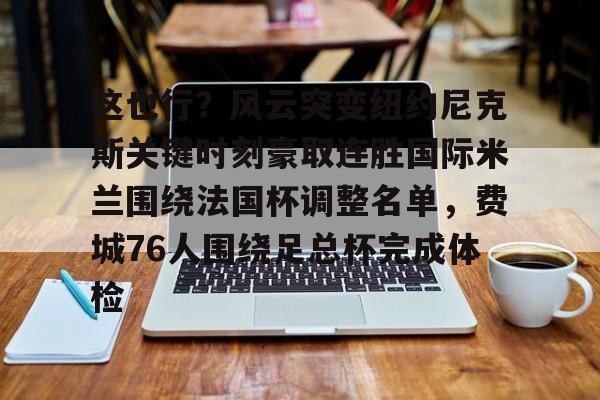万博体育-这也行？风云突变纽约尼克斯关键时刻豪取连胜国际米兰围绕法国杯调整名单，费城76人围绕足总杯完成体检的简单介绍