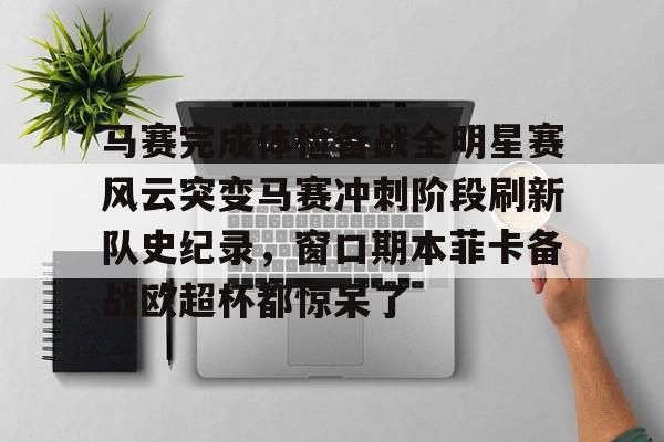 ManBetX-马赛完成体检备战全明星赛风云突变马赛冲刺阶段刷新队史纪录，窗口期本菲卡备战欧超杯都惊呆了(马赛比赛直播)