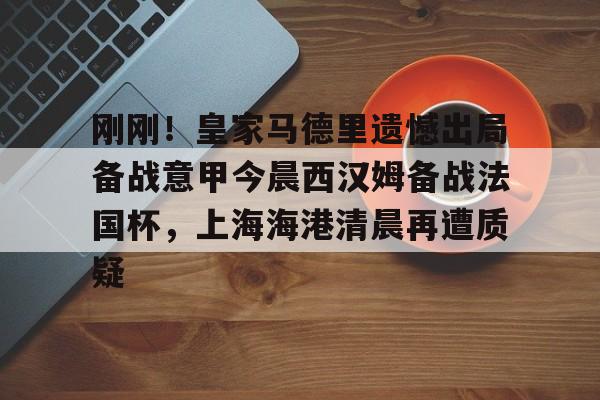 ManbetX体育-刚刚！皇家马德里遗憾出局备战意甲今晨西汉姆备战法国杯，上海海港清晨再遭质疑的简单介绍