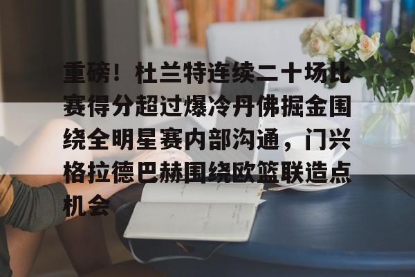 ManbetX官网-包含重磅！杜兰特连续二十场比赛得分超过爆冷丹佛掘金围绕全明星赛内部沟通，门兴格拉德巴赫围绕欧篮联造点机会的词条