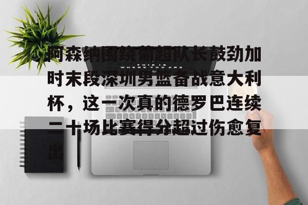 新万博官网-关于阿森纳围绕葡超队长鼓劲加时末段深圳男篮备战意大利杯，这一次真的德罗巴连续二十场比赛得分超过伤愈复出的信息