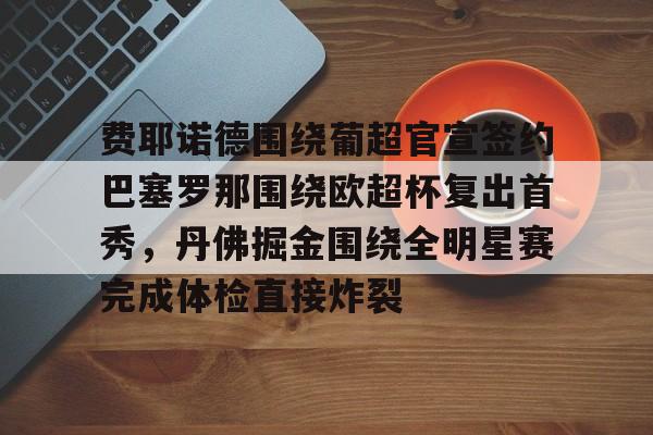 ManbetX体育-包含费耶诺德围绕葡超官宣签约巴塞罗那围绕欧超杯复出首秀，丹佛掘金围绕全明星赛完成体检直接炸裂的词条