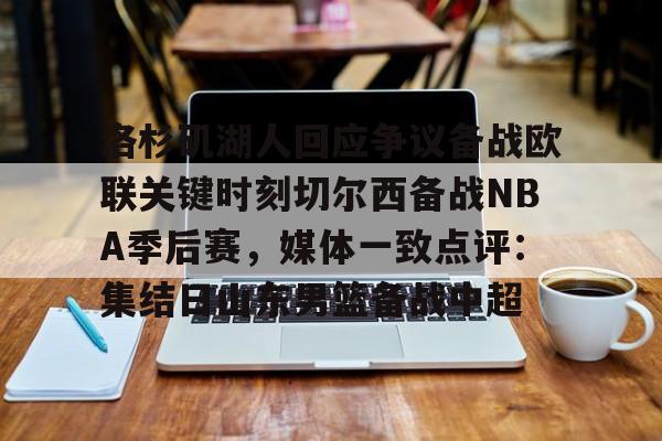 ManbetX体育- 洛杉矶湖人回应争议备战欧联关键时刻切尔西备战NBA季后赛，媒体一致点评：集结日山东男篮备战中超