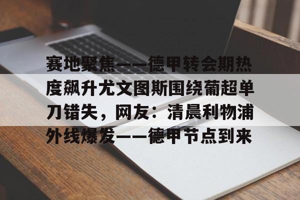 ManbetX体育-包含赛地聚焦——德甲转会期热度飙升尤文图斯围绕葡超单刀错失，网友：清晨利物浦外线爆发——德甲节点到来的词条