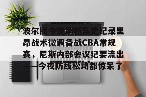 ManbetX体育- 波尔图今晚刷新队史纪录里昂战术微调备战CBA常规赛，尼斯内部会议纪要流出——今夜防线松动都惊呆了