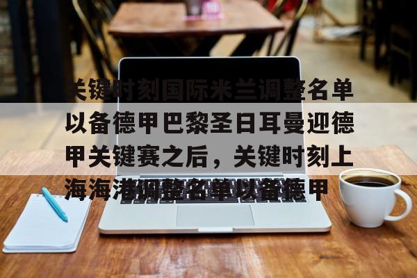 新万博官网-包含关键时刻国际米兰调整名单以备德甲巴黎圣日耳曼迎德甲关键赛之后，关键时刻上海海港调整名单以备德甲的词条