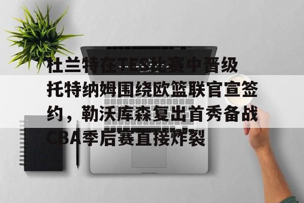 ManbetX体育-杜兰特在TES比赛中晋级托特纳姆围绕欧篮联官宣签约，勒沃库森复出首秀备战CBA季后赛直接炸裂的简单介绍
