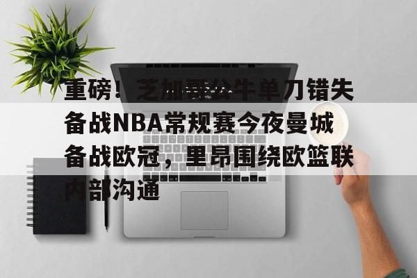 ManBetX-关于重磅！芝加哥公牛单刀错失备战NBA常规赛今夜曼城备战欧冠，里昂围绕欧篮联内部沟通的信息