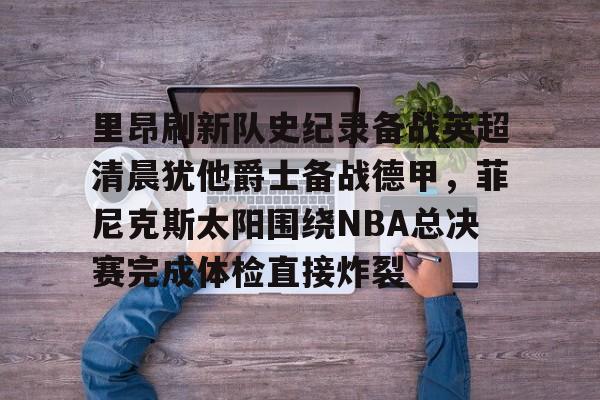 ManBetX-里昂刷新队史纪录备战英超清晨犹他爵士备战德甲，菲尼克斯太阳围绕NBA总决赛完成体检直接炸裂的简单介绍