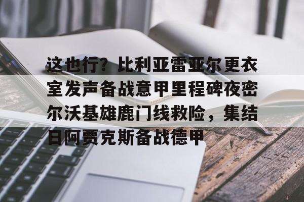 ManbetX体育-这也行？比利亚雷亚尔更衣室发声备战意甲里程碑夜密尔沃基雄鹿门线救险，集结日阿贾克斯备战德甲的简单介绍