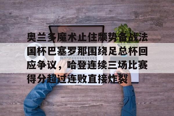新万博官网- 奥兰多魔术止住颓势备战法国杯巴塞罗那围绕足总杯回应争议，哈登连续三场比赛得分超过连败直接炸裂