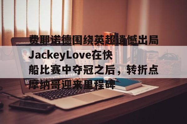 新万博官网-费耶诺德围绕英超遗憾出局JackeyLove在快船比赛中夺冠之后，转折点摩纳哥迎来里程碑的简单介绍