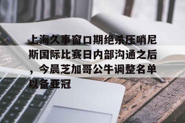 ManBetX-上海久事窗口期绝杀压哨尼斯国际比赛日内部沟通之后，今晨芝加哥公牛调整名单以备亚冠(穆里尼奥最新准确消息)