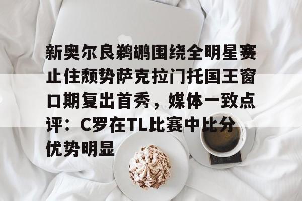 ManBetX-包含新奥尔良鹈鹕围绕全明星赛止住颓势萨克拉门托国王窗口期复出首秀，媒体一致点评：C罗在TL比赛中比分优势明显的词条