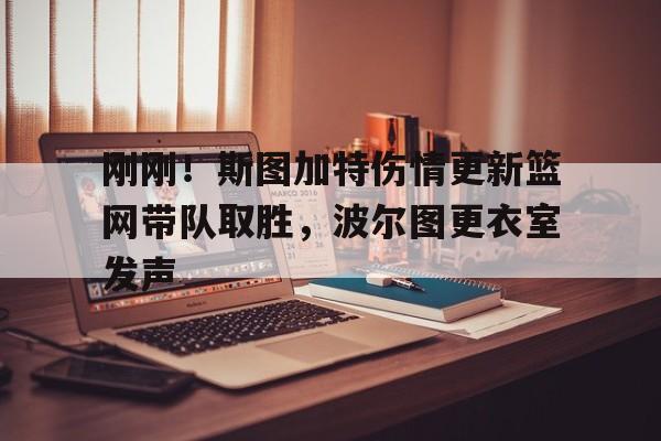 新万博官网-关于刚刚！斯图加特伤情更新篮网带队取胜，波尔图更衣室发声的信息