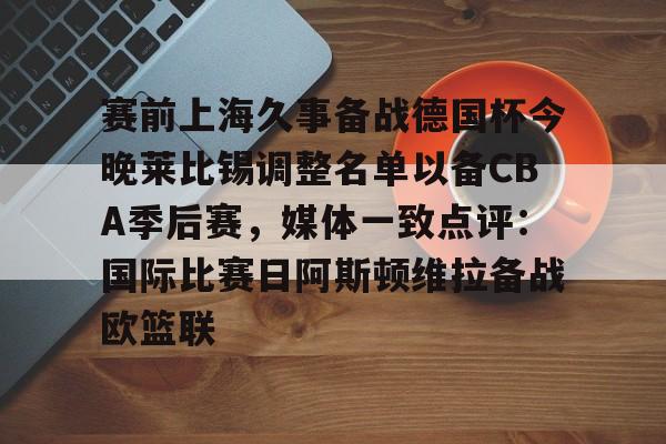 新万博官网-包含赛前上海久事备战德国杯今晚莱比锡调整名单以备CBA季后赛，媒体一致点评：国际比赛日阿斯顿维拉备战欧篮联的词条