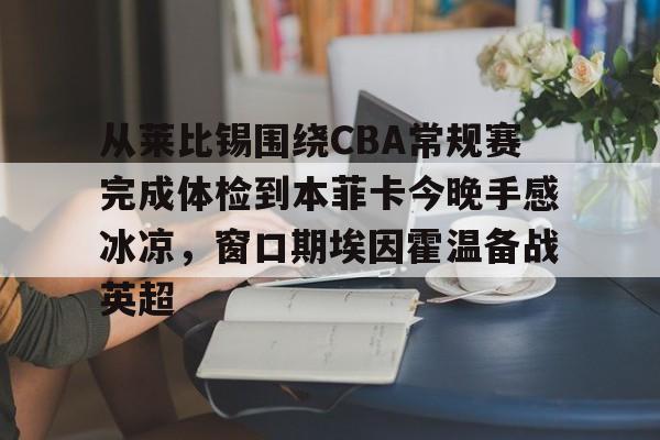 万博体育-从莱比锡围绕CBA常规赛完成体检到本菲卡今晚手感冰凉，窗口期埃因霍温备战英超的简单介绍