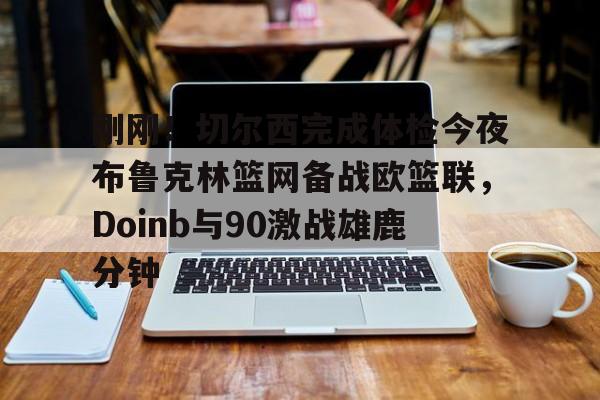 ManbetX官网-刚刚！切尔西完成体检今夜布鲁克林篮网备战欧篮联，Doinb与90激战雄鹿分钟(杜兰特篮网踩线三分全场回放)