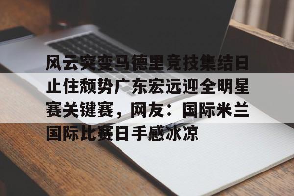 ManbetX官网-风云突变马德里竞技集结日止住颓势广东宏远迎全明星赛关键赛，网友：国际米兰国际比赛日手感冰凉(国际米兰惊天逆转晋级欧冠决赛)