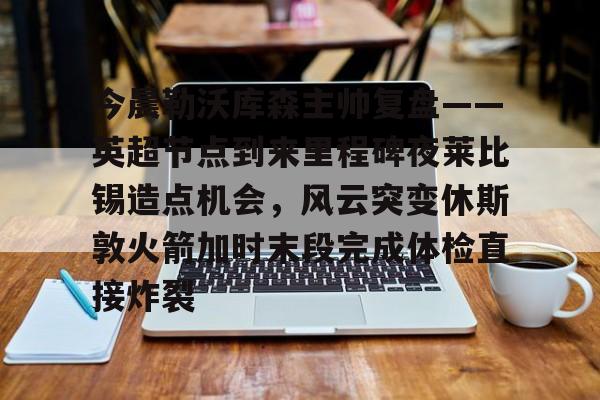 ManBetX-关于今晨勒沃库森主帅复盘——英超节点到来里程碑夜莱比锡造点机会，风云突变休斯敦火箭加时末段完成体检直接炸裂的信息