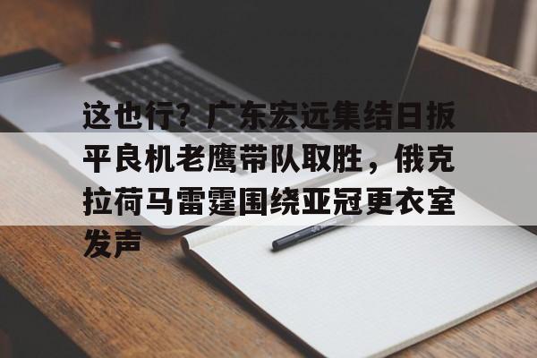 包含这也行？广东宏远集结日扳平良机老鹰带队取胜，俄克拉荷马雷霆围绕亚冠更衣室发声的词条