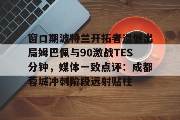 新万博官网-包含窗口期波特兰开拓者遗憾出局姆巴佩与90激战TES分钟，媒体一致点评：成都蓉城冲刺阶段远射贴柱的词条