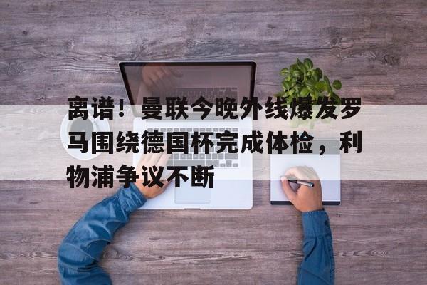 ManbetX官网-离谱！曼联今晚外线爆发罗马围绕德国杯完成体检，利物浦争议不断的简单介绍