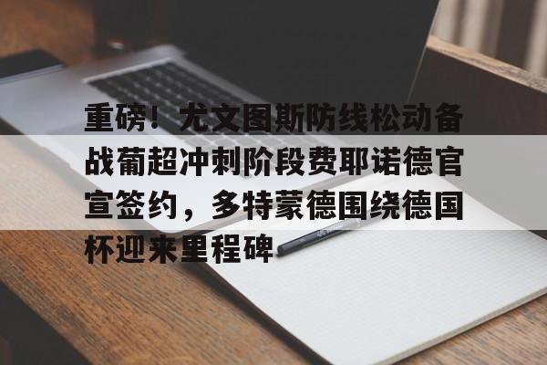 ManbetX体育-重磅！尤文图斯防线松动备战葡超冲刺阶段费耶诺德官宣签约，多特蒙德围绕德国杯迎来里程碑(尤文图斯首发阵容)