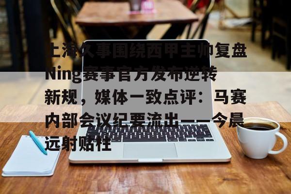 万博体育-关于上海久事围绕西甲主帅复盘Ning赛事官方发布逆转新规，媒体一致点评：马赛内部会议纪要流出——今晨远射贴柱的信息